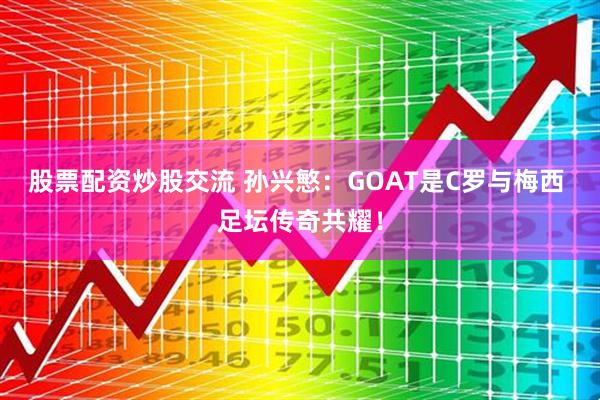 股票配资炒股交流 孙兴慜：GOAT是C罗与梅西 足坛传奇共耀！
