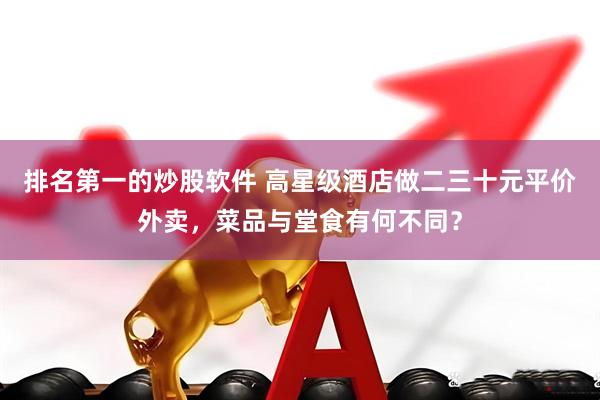 排名第一的炒股软件 高星级酒店做二三十元平价外卖，菜品与堂食有何不同？