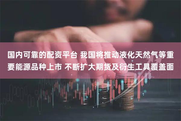 国内可靠的配资平台 我国将推动液化天然气等重要能源品种上市 不断扩大期货及衍生工具覆盖面