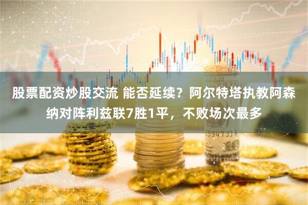 股票配资炒股交流 能否延续？阿尔特塔执教阿森纳对阵利兹联7胜1平，不败场次最多