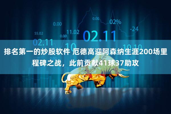 排名第一的炒股软件 厄德高迎阿森纳生涯200场里程碑之战，此前贡献41球37助攻