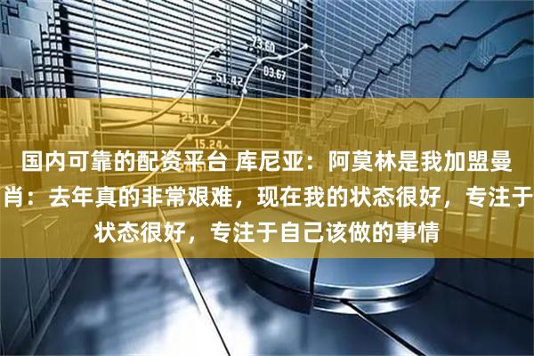 国内可靠的配资平台 库尼亚：阿莫林是我加盟曼联的原因之一；肖：去年真的非常艰难，现在我的状态很好，专注于自己该做的事情