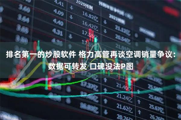 排名第一的炒股软件 格力高管再谈空调销量争议：数据可转发 口碑没法P图