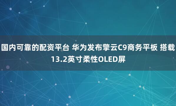 国内可靠的配资平台 华为发布擎云C9商务平板 搭载13.2英寸柔性OLED屏