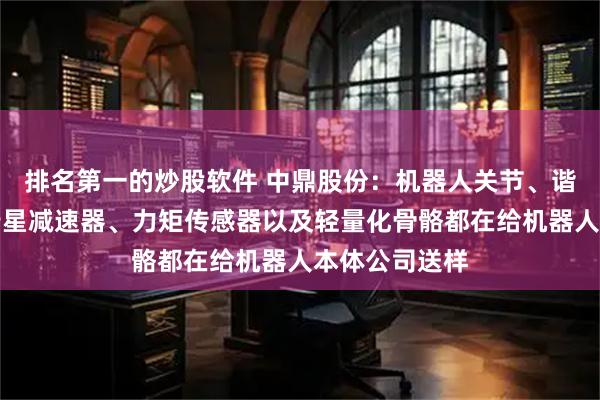 排名第一的炒股软件 中鼎股份：机器人关节、谐波减速器、行星减速器、力矩传感器以及轻量化骨骼都在给机器人本体公司送样