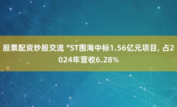 股票配资炒股交流 *ST围海中标1.56亿元项目, 占2024年营收6.28%