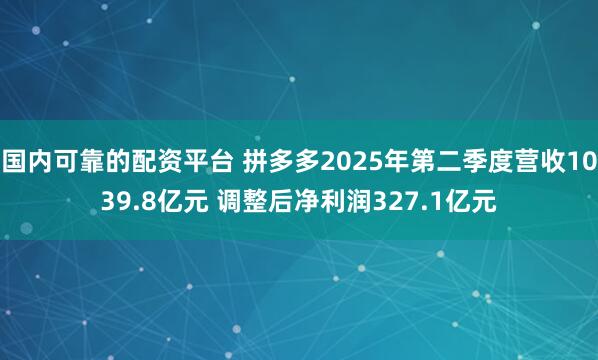 国内可靠的配资平台 拼多多2025年第二季度营收1039.8亿元 调整后净利润327.1亿元