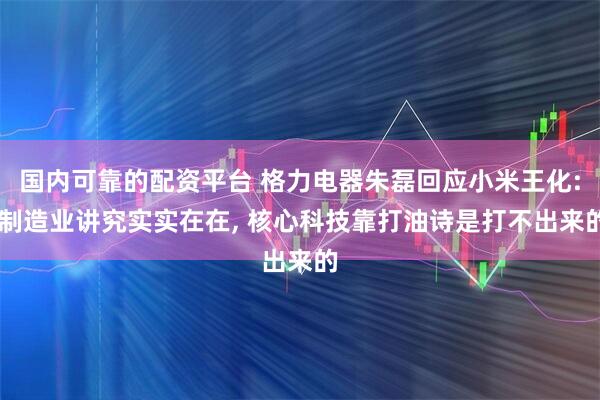 国内可靠的配资平台 格力电器朱磊回应小米王化: 制造业讲究实实在在, 核心科技靠打油诗是打不出来的