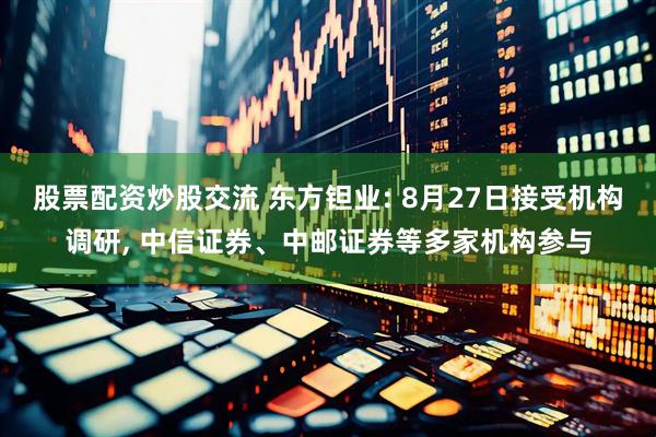 股票配资炒股交流 东方钽业: 8月27日接受机构调研, 中信证券、中邮证券等多家机构参与