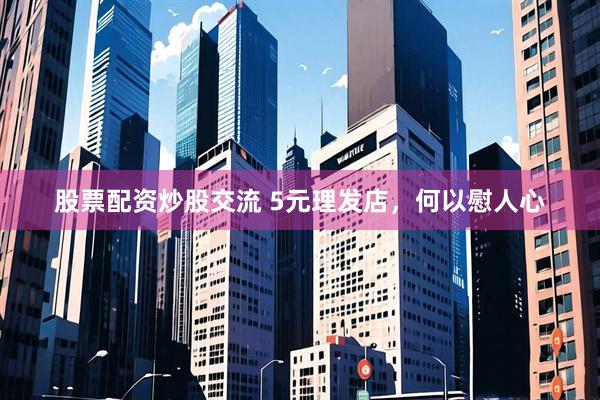 股票配资炒股交流 5元理发店，何以慰人心