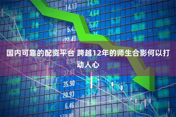 国内可靠的配资平台 跨越12年的师生合影何以打动人心