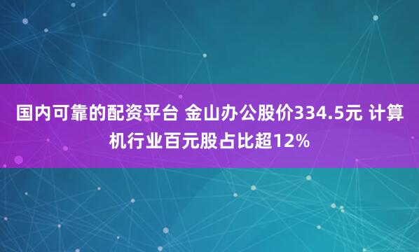 国内可靠的配资平台 金山办公股价334.5元 计算机行业百元股占比超12%