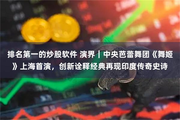 排名第一的炒股软件 演界｜中央芭蕾舞团《舞姬》上海首演，创新诠释经典再现印度传奇史诗