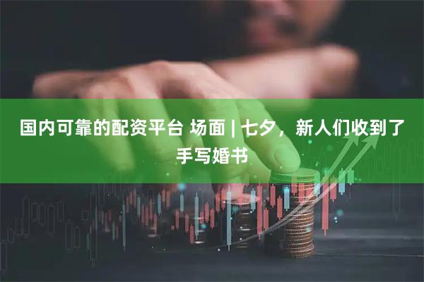 国内可靠的配资平台 场面 | 七夕，新人们收到了手写婚书