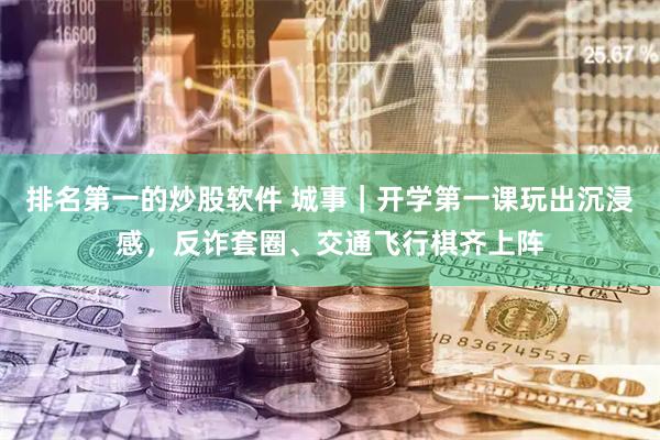 排名第一的炒股软件 城事｜开学第一课玩出沉浸感，反诈套圈、交通飞行棋齐上阵