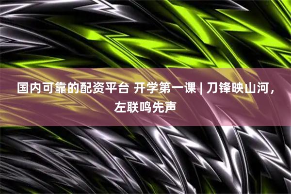 国内可靠的配资平台 开学第一课 | 刀锋映山河，左联鸣先声