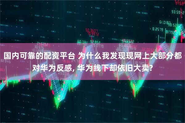 国内可靠的配资平台 为什么我发现现网上大部分都对华为反感, 华为线下却依旧大卖?