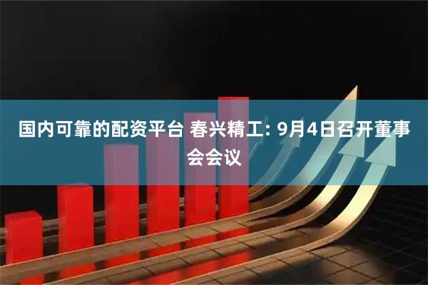 国内可靠的配资平台 春兴精工: 9月4日召开董事会会议