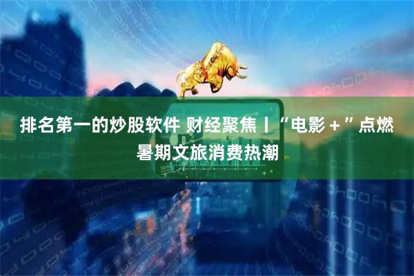排名第一的炒股软件 财经聚焦丨“电影＋”点燃暑期文旅消费热潮