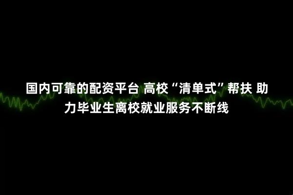 国内可靠的配资平台 高校“清单式”帮扶&#32;助力毕业生离校就业服务不断线