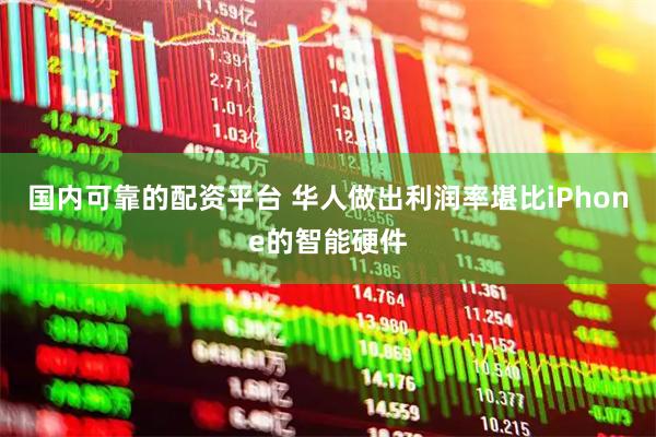 国内可靠的配资平台 华人做出利润率堪比iPhone的智能硬件