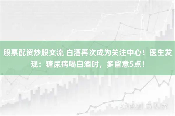股票配资炒股交流 白酒再次成为关注中心！医生发现：糖尿病喝白酒时，多留意5点！