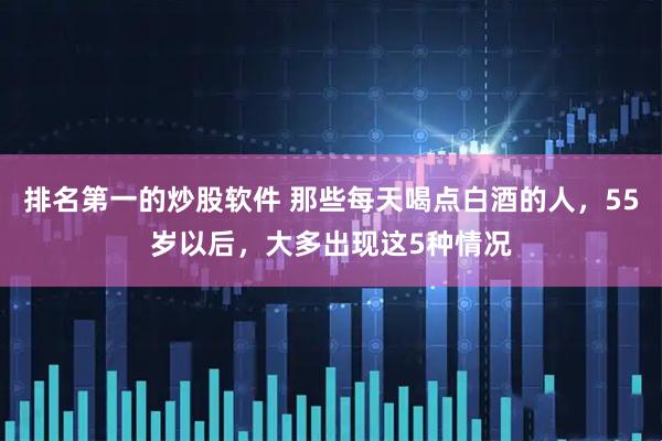 排名第一的炒股软件 那些每天喝点白酒的人，55岁以后，大多出现这5种情况