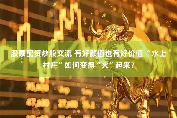 股票配资炒股交流 有好颜值也有好价值&#32;“水上村庄”如何变得“火”起来？