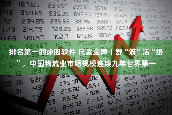 排名第一的炒股软件 尺素金声丨舒“筋”活“络”，中国物流业市场规模连续九年世界第一