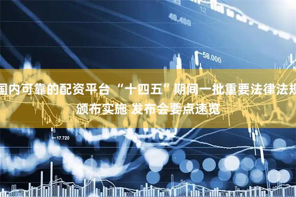 国内可靠的配资平台 “十四五”期间一批重要法律法规颁布实施 发布会要点速览