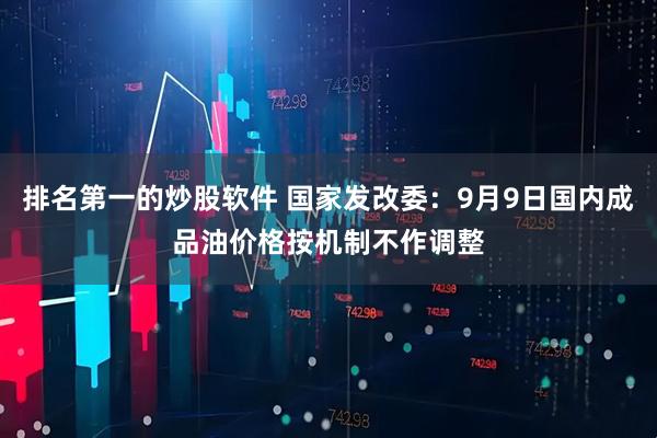 排名第一的炒股软件 国家发改委：9月9日国内成品油价格按机制不作调整