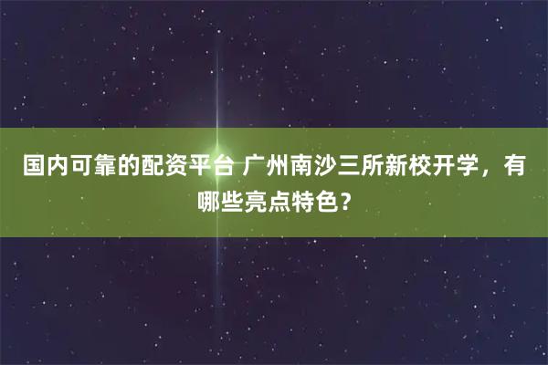 国内可靠的配资平台 广州南沙三所新校开学，有哪些亮点特色？