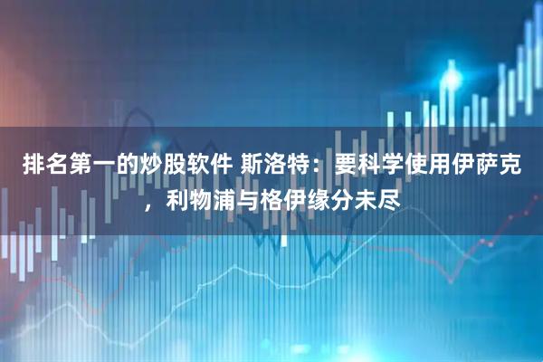 排名第一的炒股软件 斯洛特：要科学使用伊萨克，利物浦与格伊缘分未尽