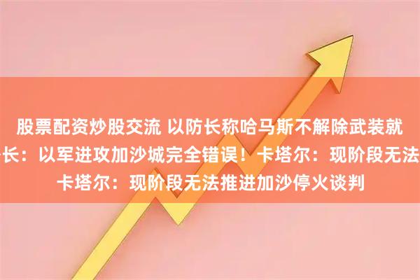 股票配资炒股交流 以防长称哈马斯不解除武装就摧毁加沙！德国外长：以军进攻加沙城完全错误！卡塔尔：现阶段无法推进加沙停火谈判