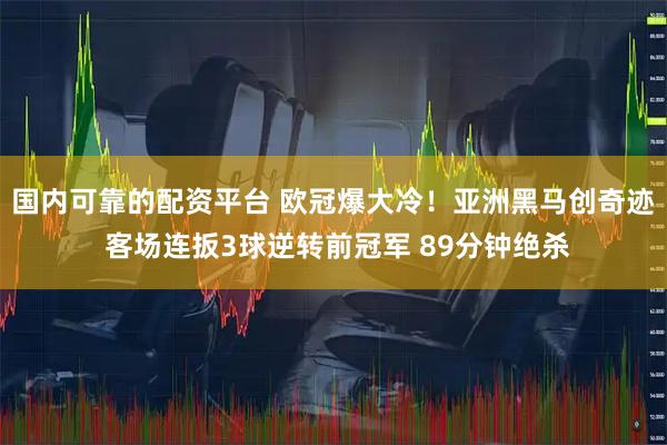 国内可靠的配资平台 欧冠爆大冷！亚洲黑马创奇迹 客场连扳3球逆转前冠军 89分钟绝杀