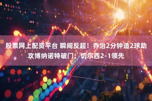 股票网上配资平台 瞬间反超！乔治2分钟造2球助攻博纳诺特破门，切尔西2-1领先