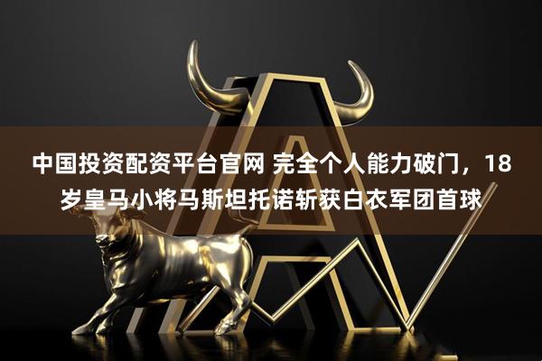 中国投资配资平台官网 完全个人能力破门，18岁皇马小将马斯坦托诺斩获白衣军团首球