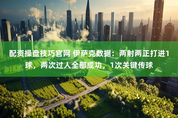 配资操盘技巧官网 伊萨克数据：两射两正打进1球，两次过人全部成功，1次关键传球