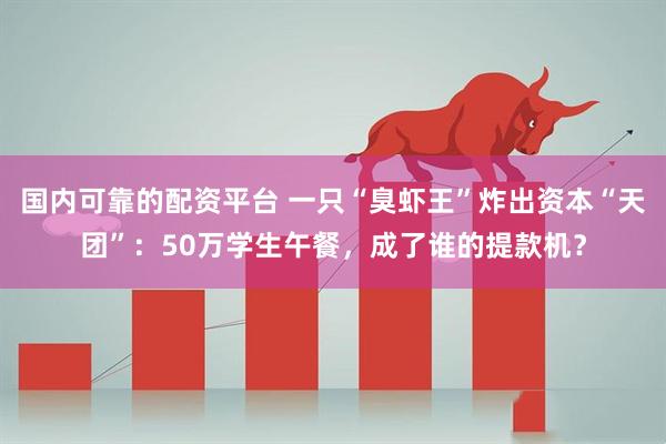 国内可靠的配资平台 一只“臭虾王”炸出资本“天团”：50万学生午餐，成了谁的提款机？