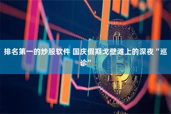 排名第一的炒股软件 国庆假期戈壁滩上的深夜“巡诊”
