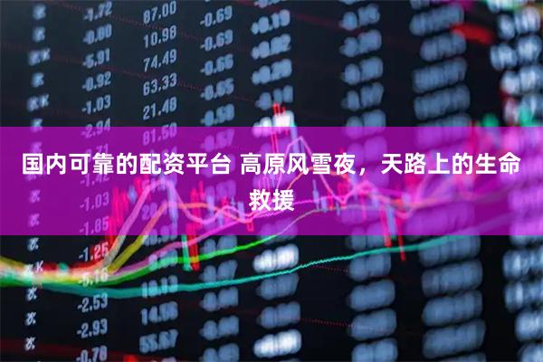 国内可靠的配资平台 高原风雪夜，天路上的生命救援
