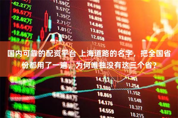 国内可靠的配资平台 上海道路的名字,把全国省份都用了一遍,为何唯独没有这三个省?