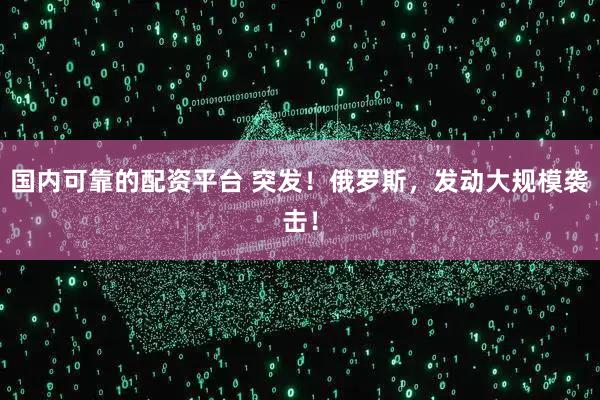 国内可靠的配资平台 突发!俄罗斯,发动大规模袭击!