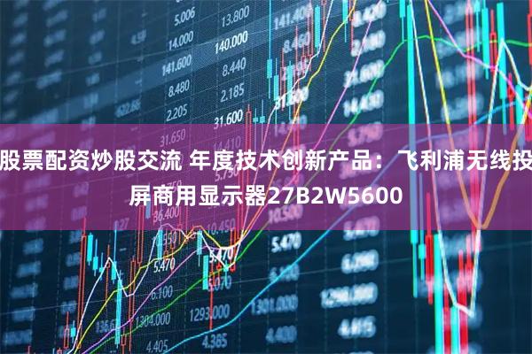 股票配资炒股交流 年度技术创新产品:飞利浦无线投屏商用显示器27B2W5600