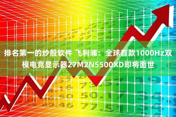排名第一的炒股软件 飞利浦:全球首款1000Hz双模电竞显示器27M2N5500XD即将面世