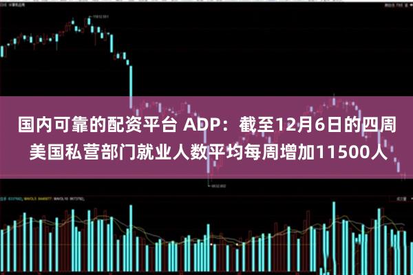 国内可靠的配资平台 ADP：截至12月6日的四周 美国私营部门就业人数平均每周增加11500人