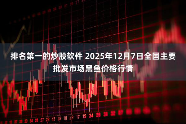 排名第一的炒股软件 2025年12月7日全国主要批发市场黑鱼价格行情