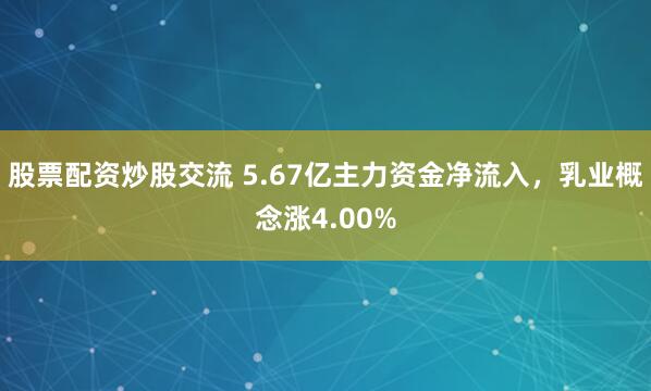 股票配资炒股交流 5.67亿主力资金净流入,乳业概念涨4.00%
