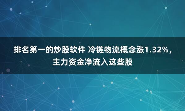 排名第一的炒股软件 冷链物流概念涨1.32%,主力资金净流入这些股
