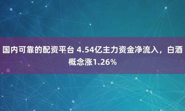 国内可靠的配资平台 4.54亿主力资金净流入,白酒概念涨1.26%